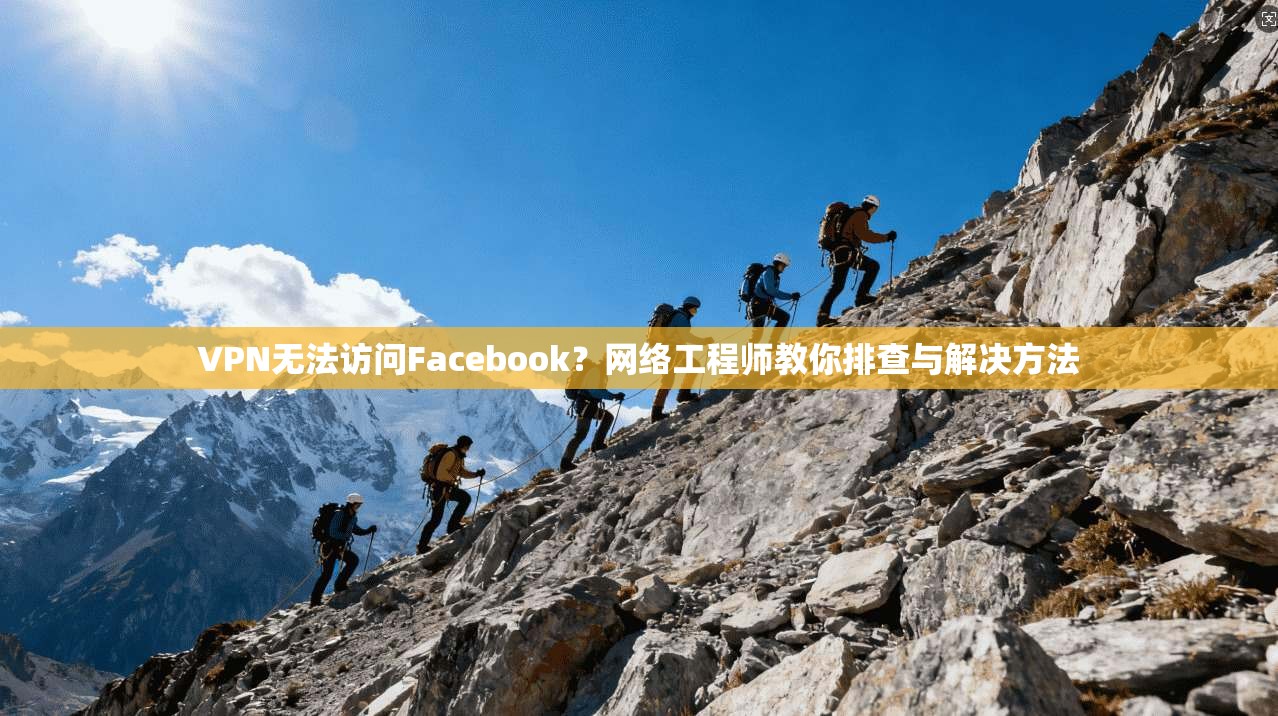 VPN无法访问Facebook？网络工程师教你排查与解决方法