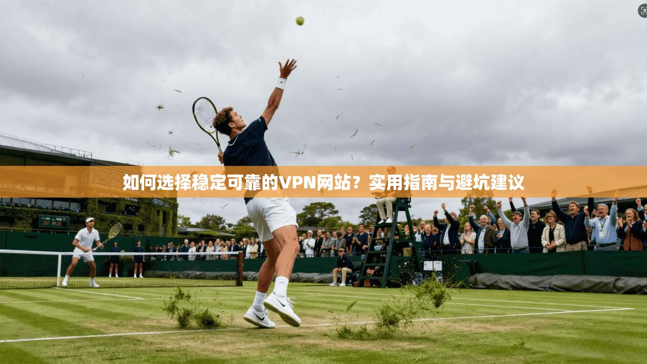 如何选择稳定可靠的VPN网站？实用指南与避坑建议