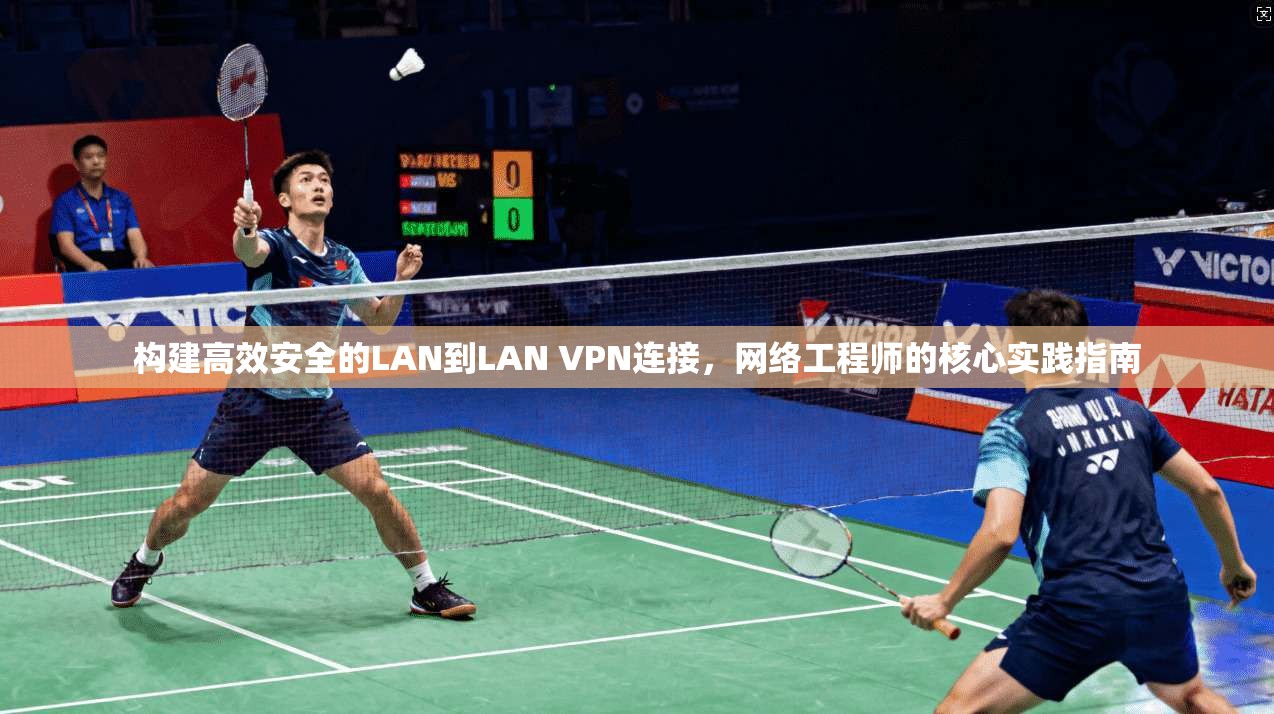 构建高效安全的LAN到LAN VPN连接，网络工程师的核心实践指南