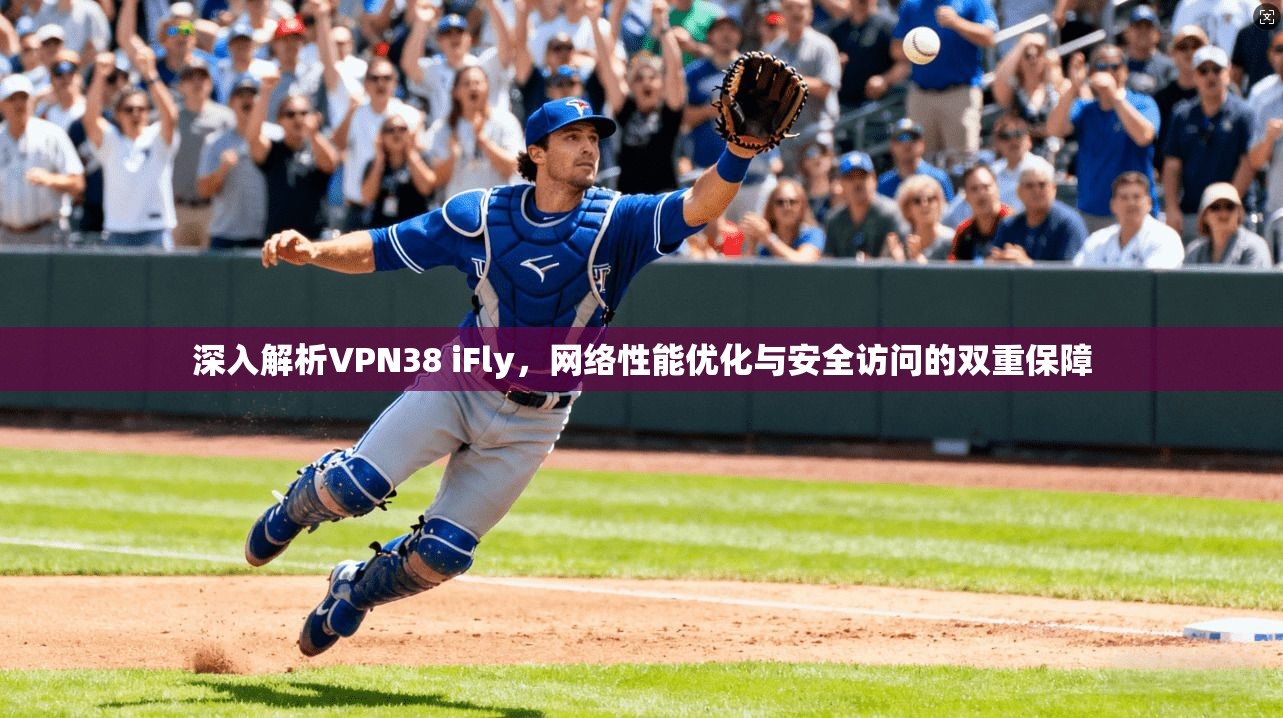 深入解析VPN38 iFly，网络性能优化与安全访问的双重保障