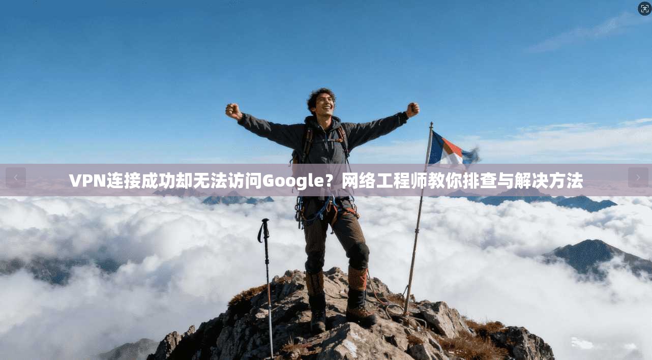 VPN连接成功却无法访问Google？网络工程师教你排查与解决方法