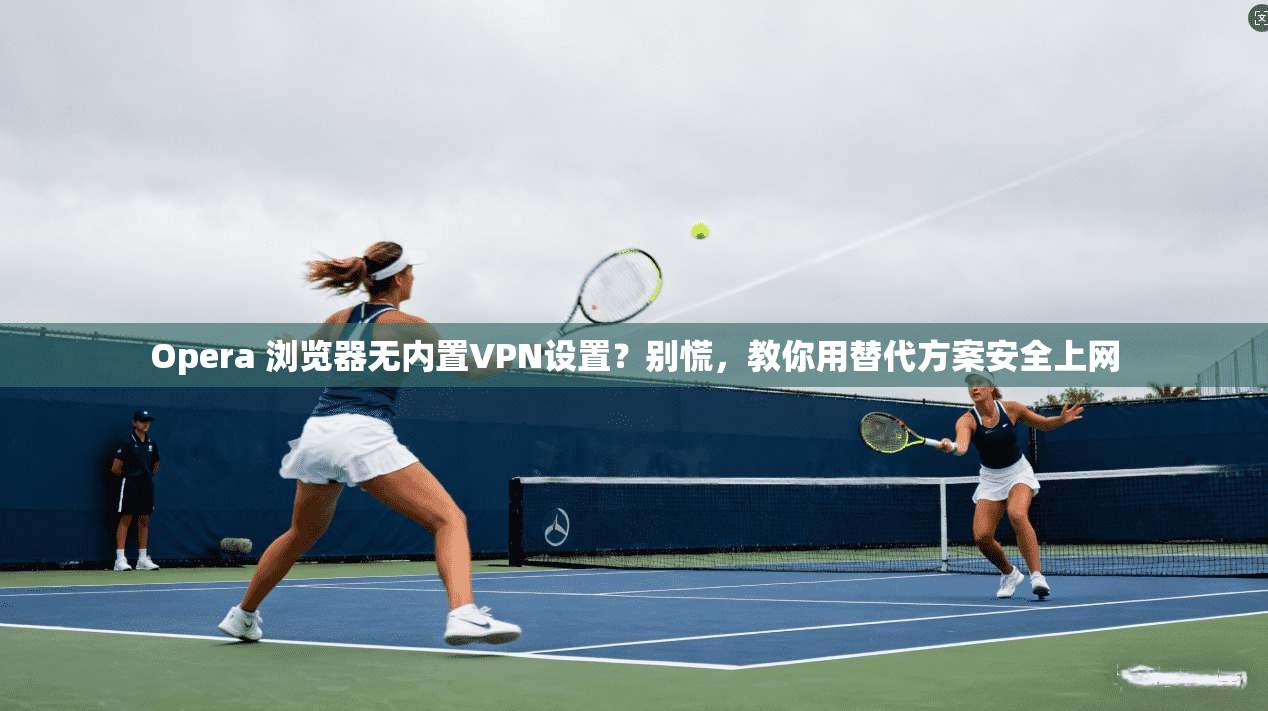 Opera 浏览器无内置VPN设置？别慌，教你用替代方案安全上网