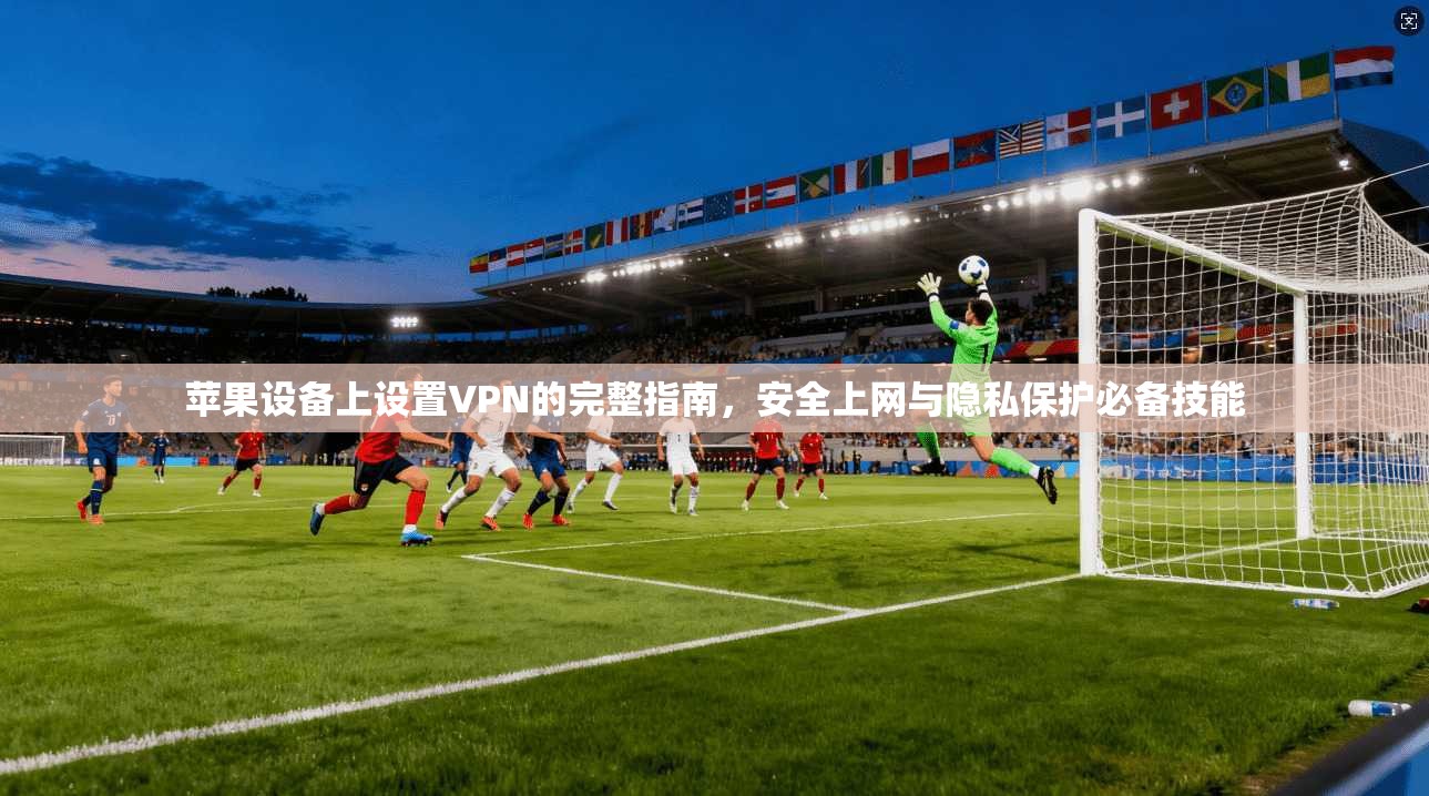 苹果设备上设置VPN的完整指南，安全上网与隐私保护必备技能