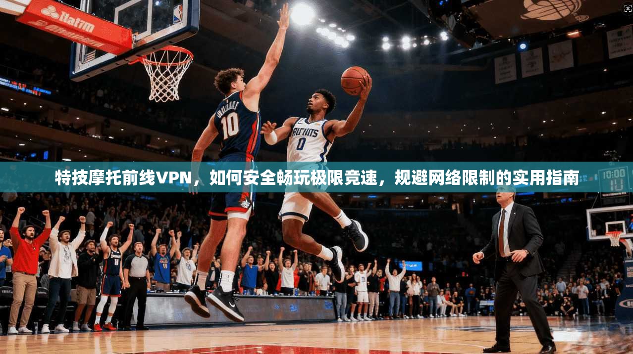 特技摩托前线VPN，如何安全畅玩极限竞速，规避网络限制的实用指南