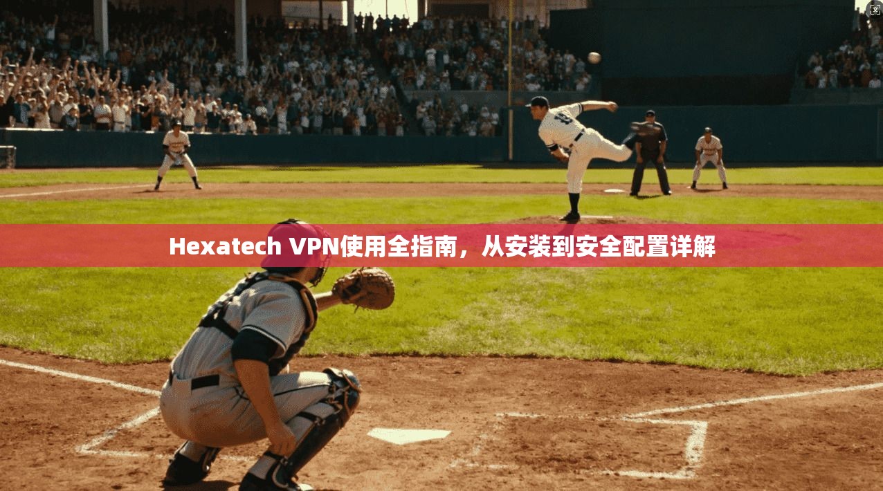 Hexatech VPN使用全指南，从安装到安全配置详解