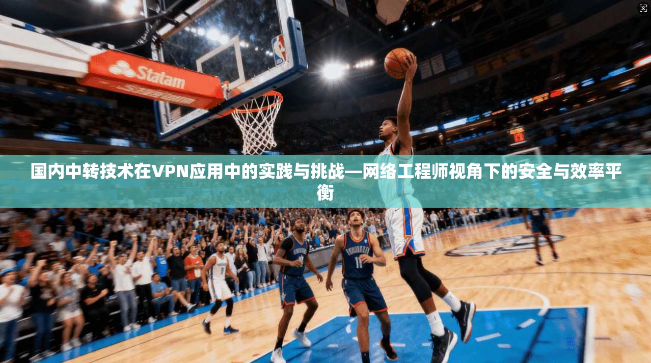 国内中转技术在VPN应用中的实践与挑战—网络工程师视角下的安全与效率平衡