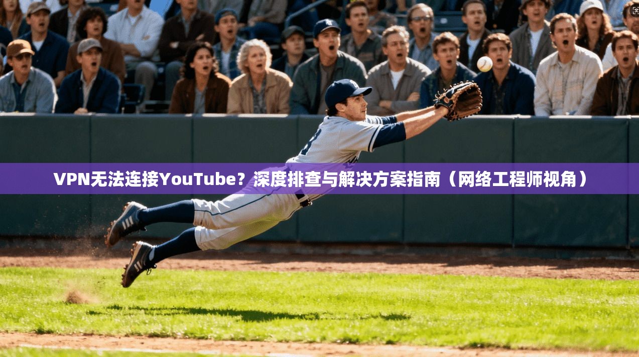 VPN无法连接YouTube？深度排查与解决方案指南（网络工程师视角）