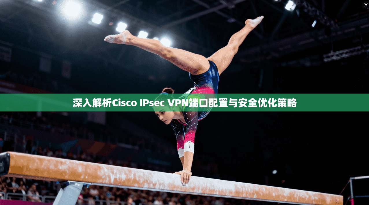 深入解析Cisco IPsec VPN端口配置与安全优化策略