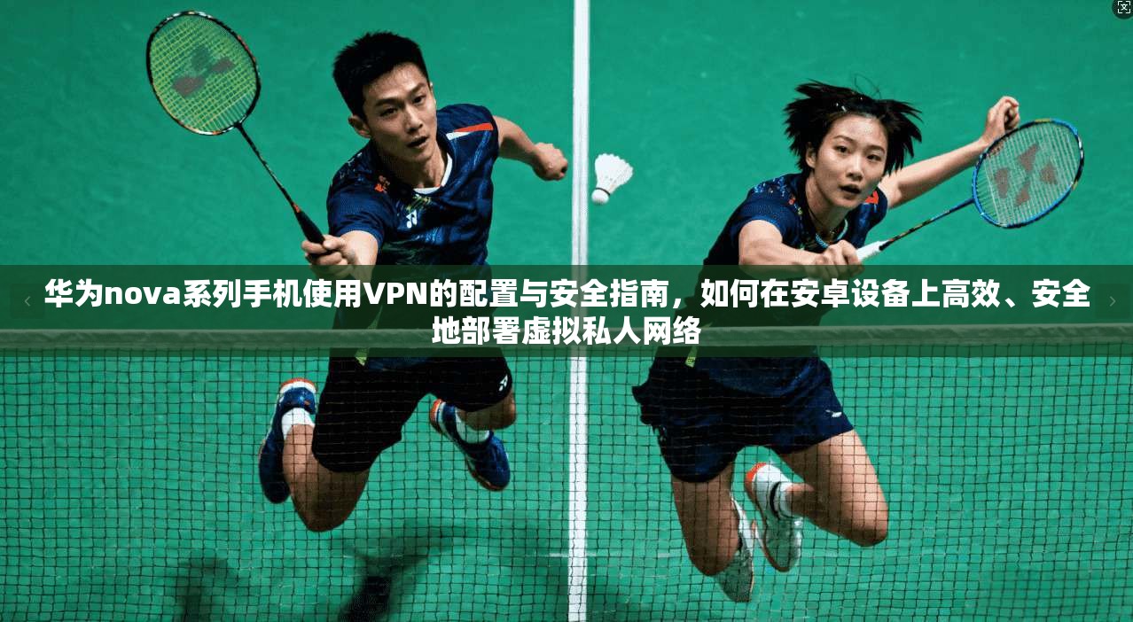 华为nova系列手机使用VPN的配置与安全指南，如何在安卓设备上高效、安全地部署虚拟私人网络
