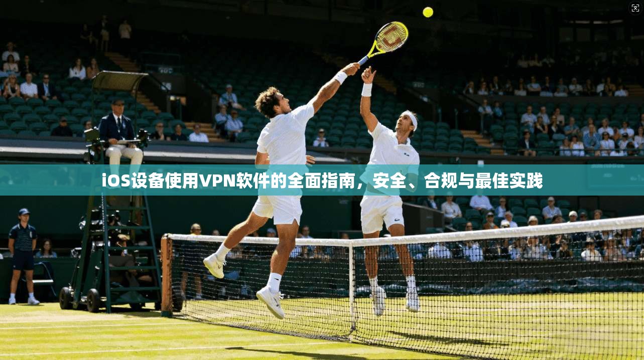 iOS设备使用VPN软件的全面指南，安全、合规与最佳实践