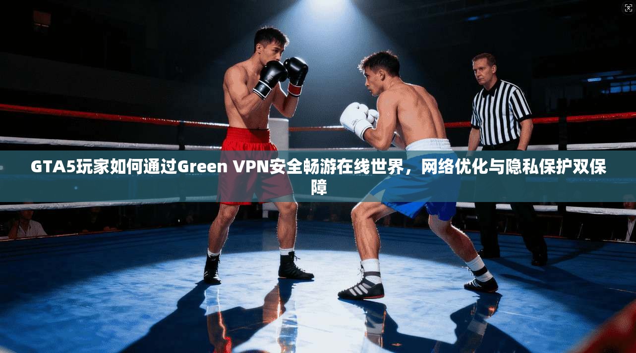 GTA5玩家如何通过Green VPN安全畅游在线世界，网络优化与隐私保护双保障