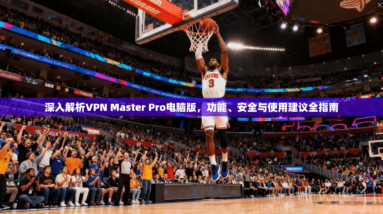 深入解析VPN Master Pro电脑版，功能、安全与使用建议全指南