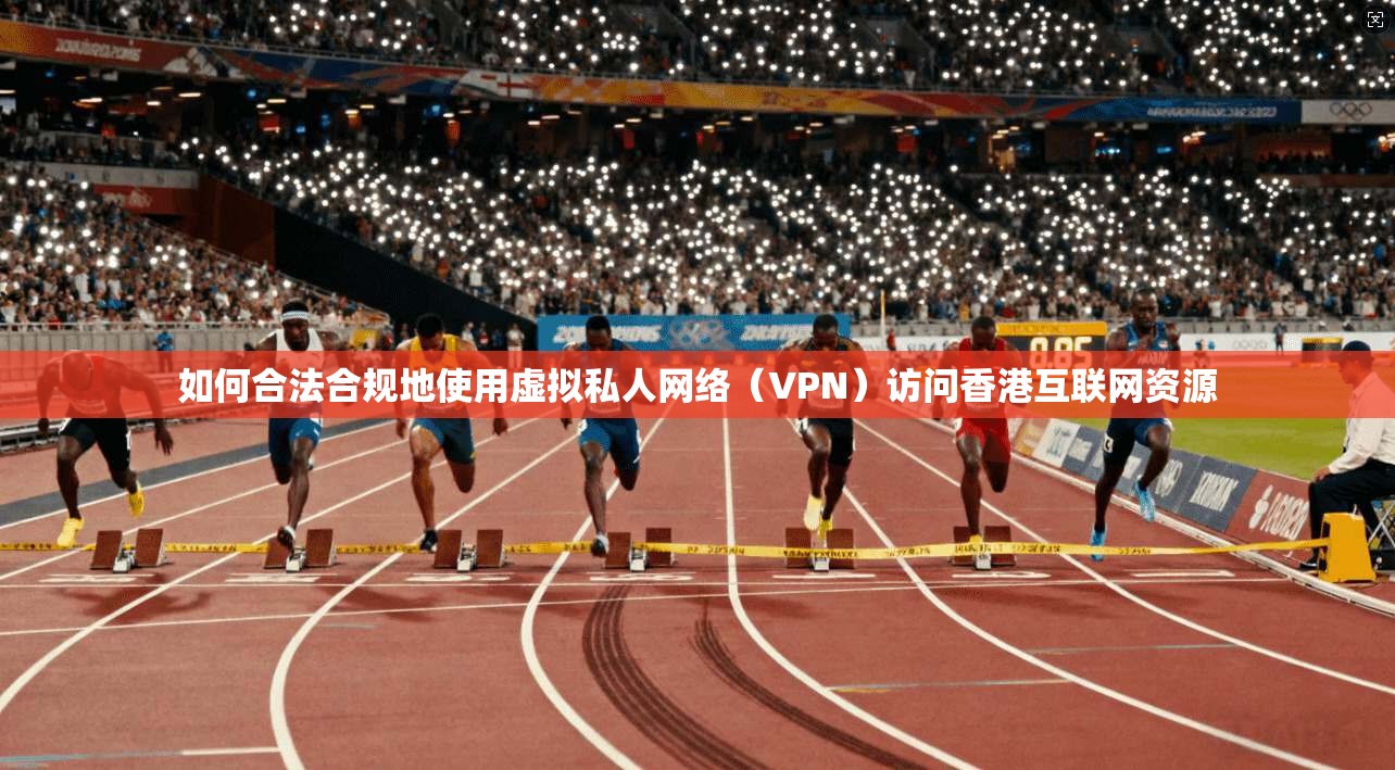 如何合法合规地使用虚拟私人网络（VPN）访问香港互联网资源