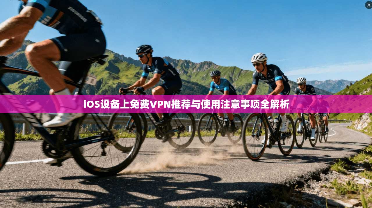 iOS设备上免费VPN推荐与使用注意事项全解析