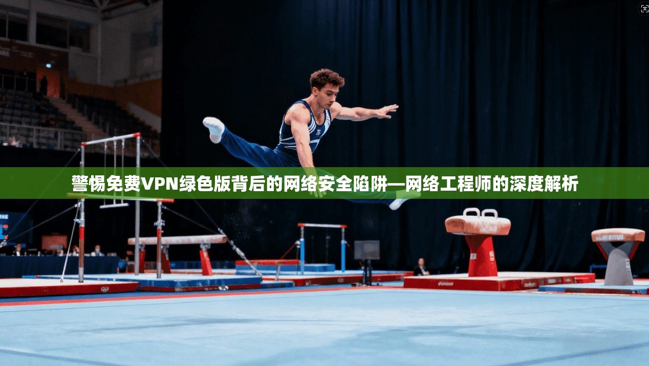 警惕免费VPN绿色版背后的网络安全陷阱—网络工程师的深度解析