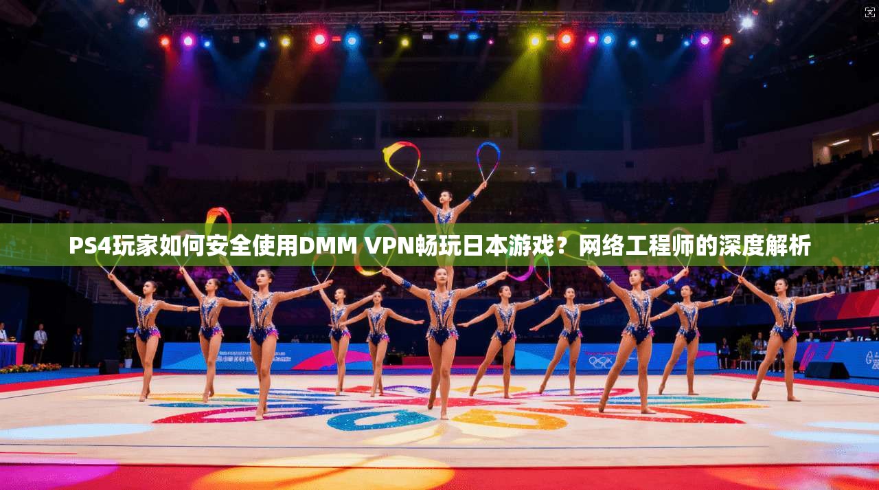 PS4玩家如何安全使用DMM VPN畅玩日本游戏？网络工程师的深度解析