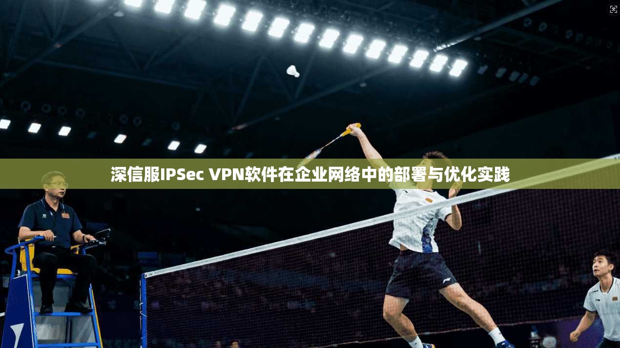 深信服IPSec VPN软件在企业网络中的部署与优化实践