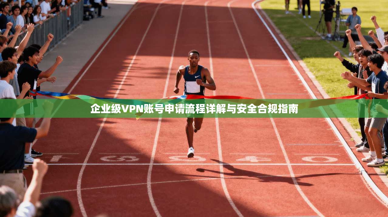 企业级VPN账号申请流程详解与安全合规指南