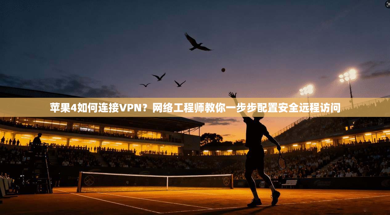 苹果4如何连接VPN？网络工程师教你一步步配置安全远程访问