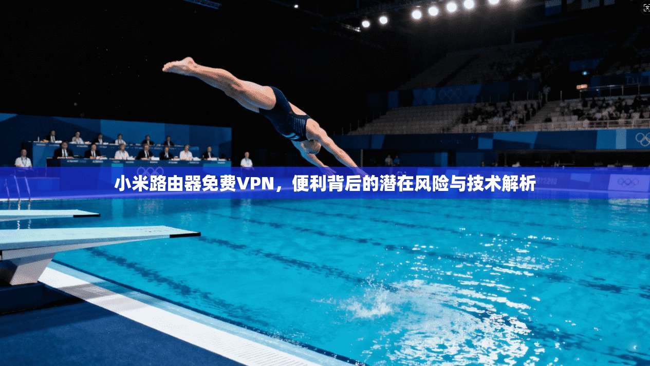 小米路由器免费VPN，便利背后的潜在风险与技术解析