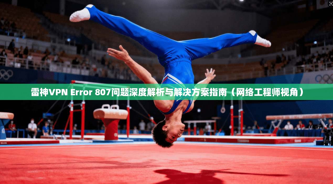 雷神VPN Error 807问题深度解析与解决方案指南（网络工程师视角）