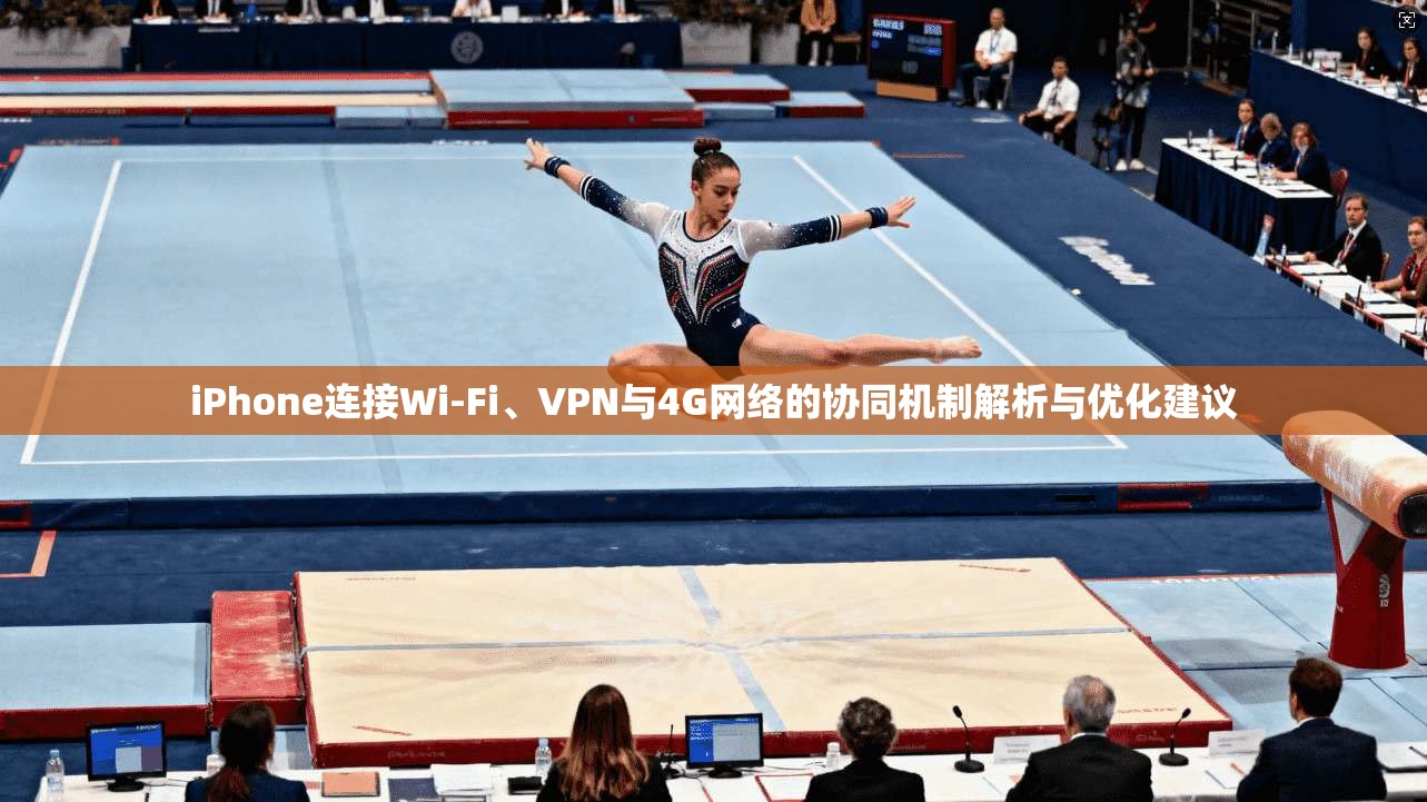 iPhone连接Wi-Fi、VPN与4G网络的协同机制解析与优化建议