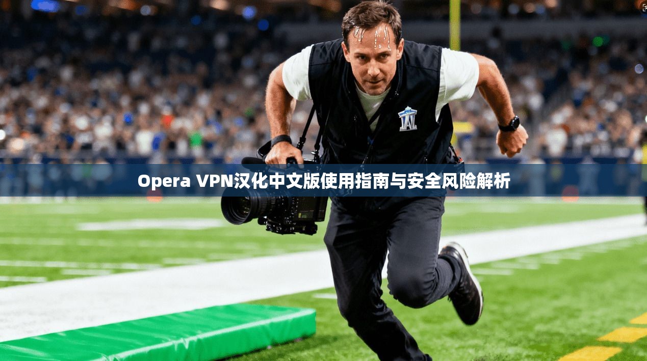 Opera VPN汉化中文版使用指南与安全风险解析