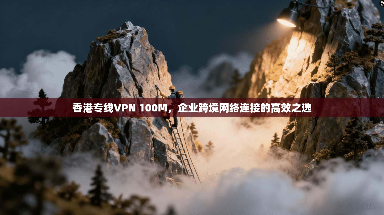 香港专线VPN 100M，企业跨境网络连接的高效之选