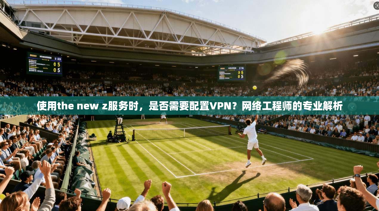 使用the new z服务时，是否需要配置VPN？网络工程师的专业解析