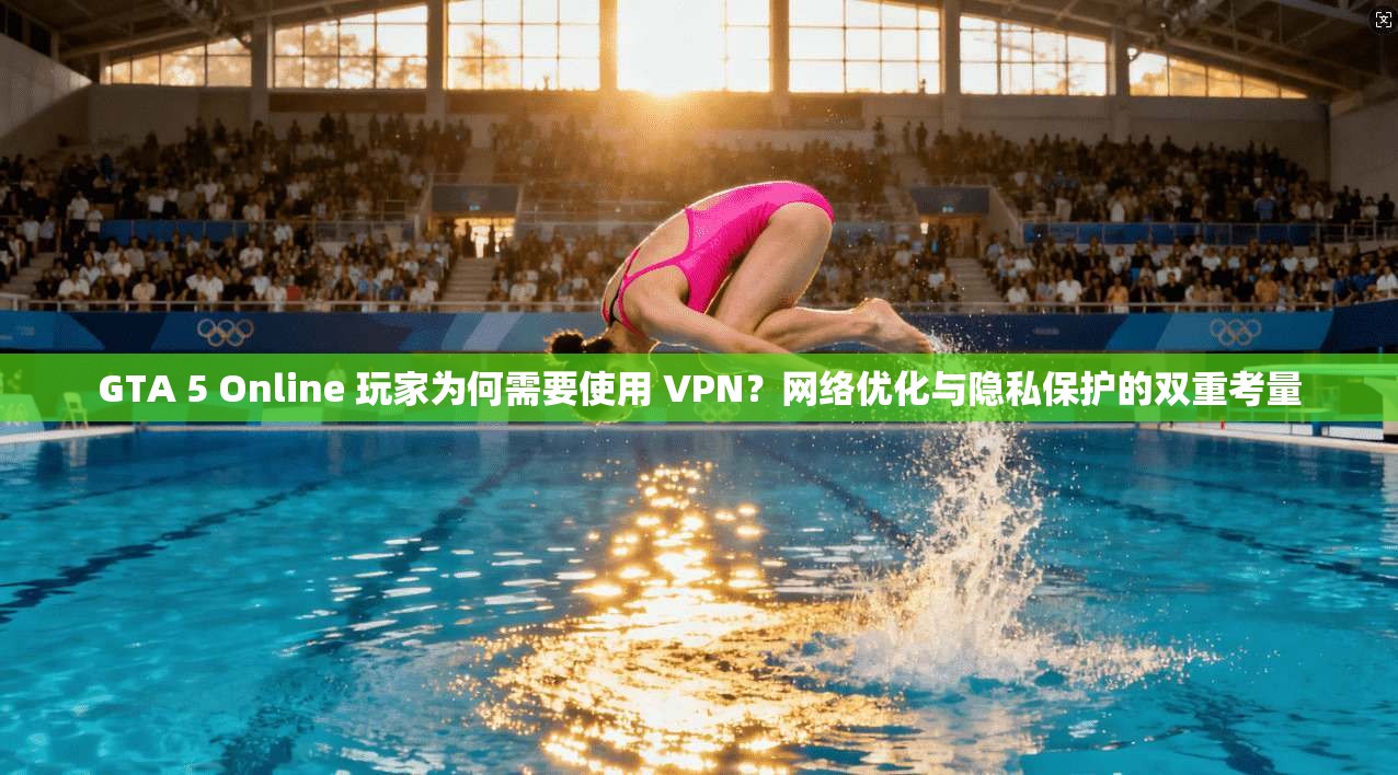 GTA 5 Online 玩家为何需要使用 VPN？网络优化与隐私保护的双重考量