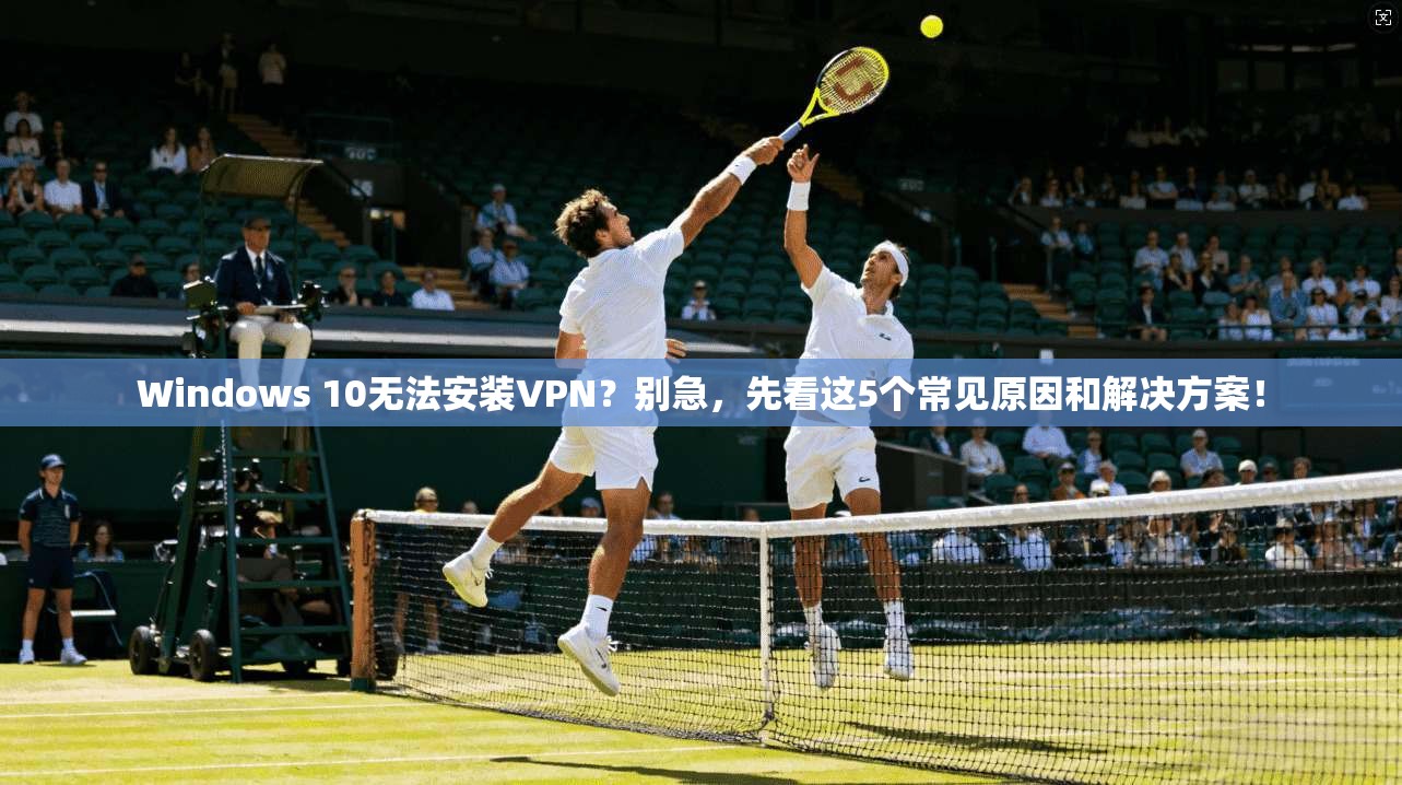 Windows 10无法安装VPN？别急，先看这5个常见原因和解决方案！