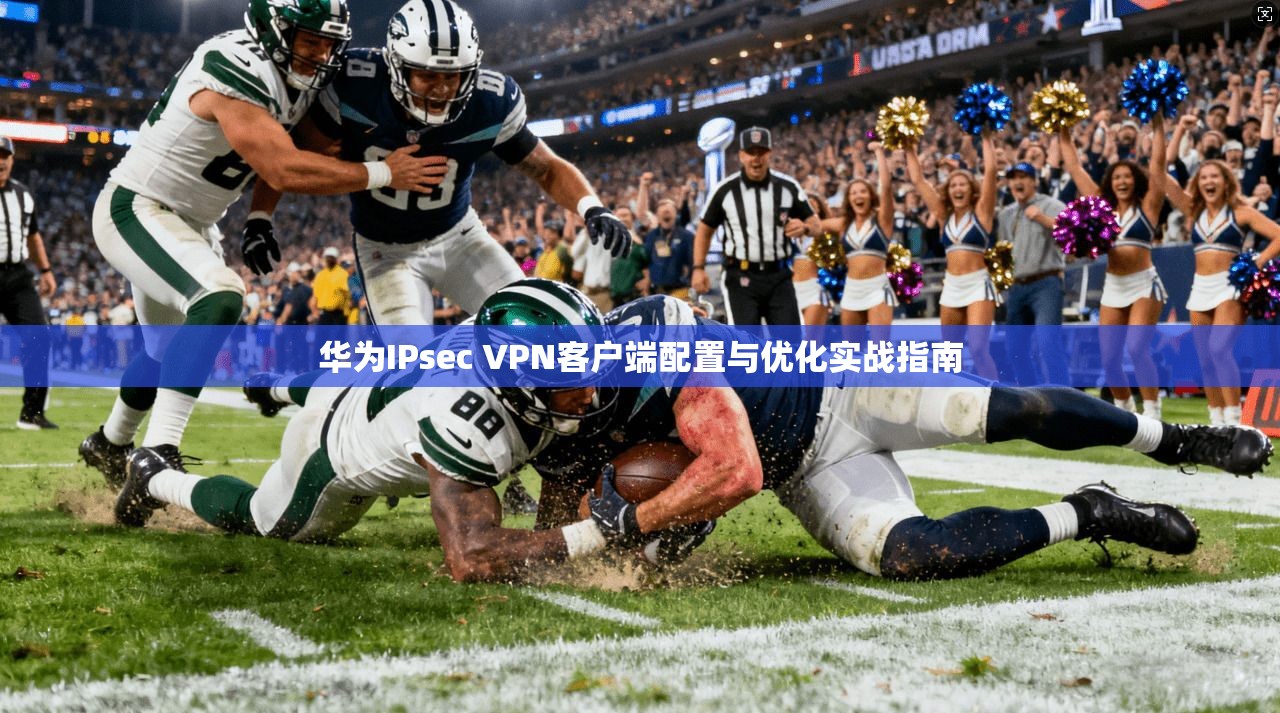 华为IPsec VPN客户端配置与优化实战指南