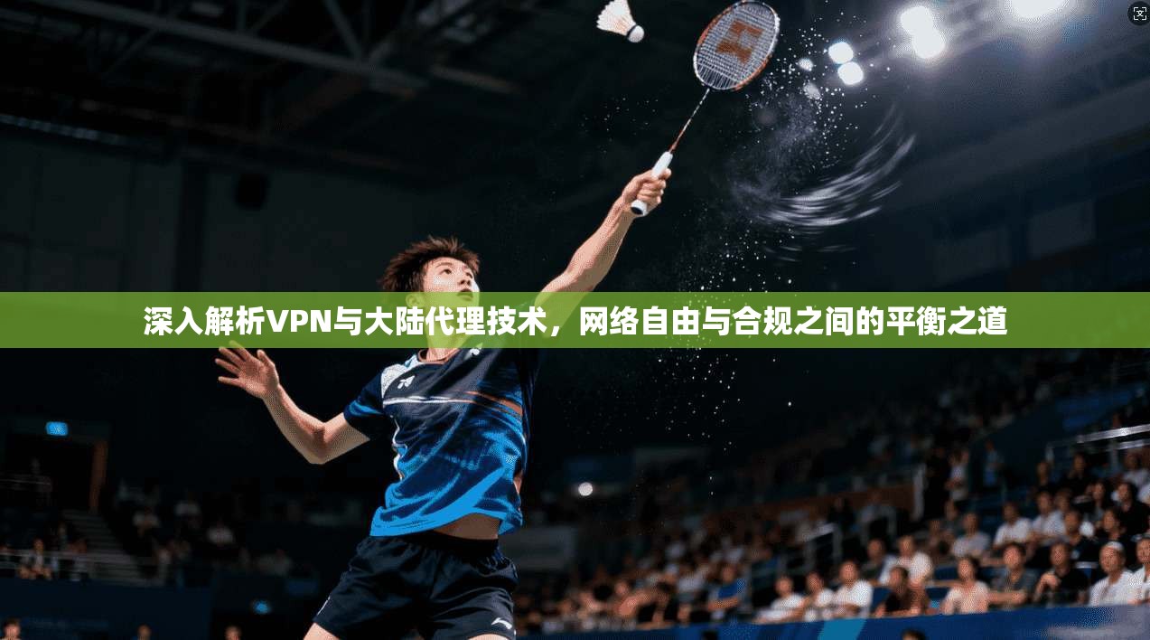 深入解析VPN与大陆代理技术，网络自由与合规之间的平衡之道