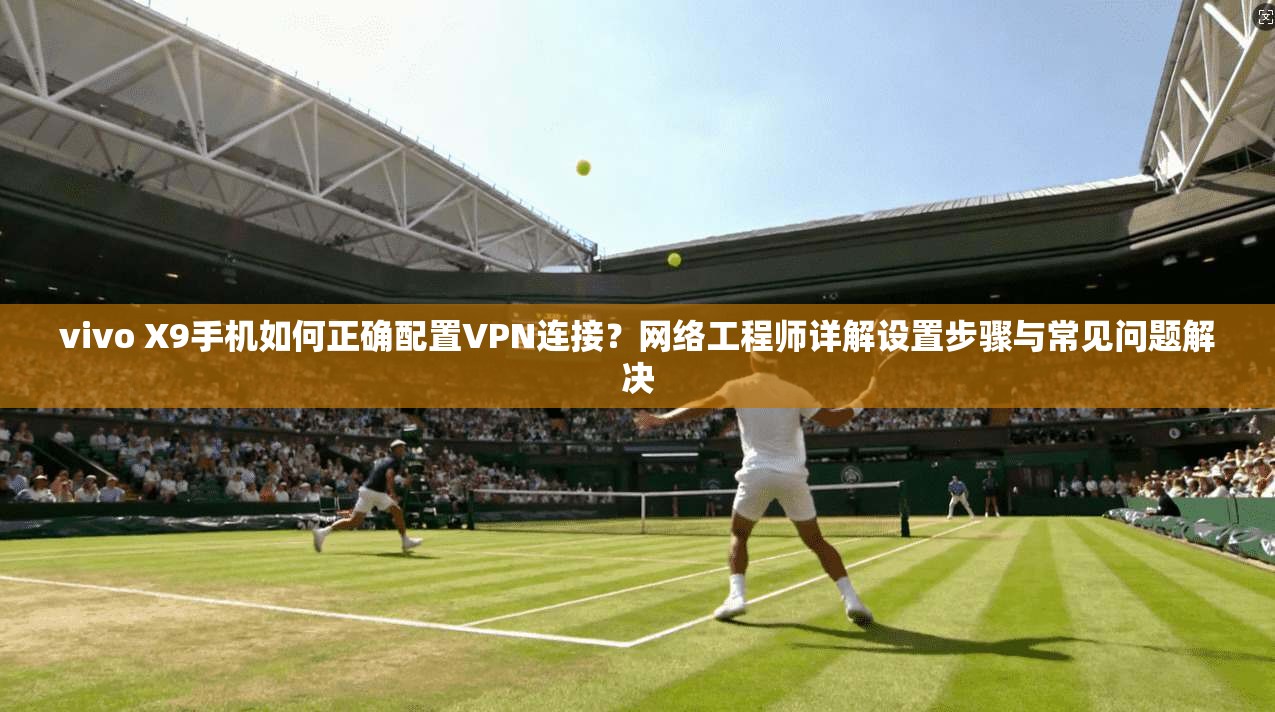 vivo X9手机如何正确配置VPN连接？网络工程师详解设置步骤与常见问题解决