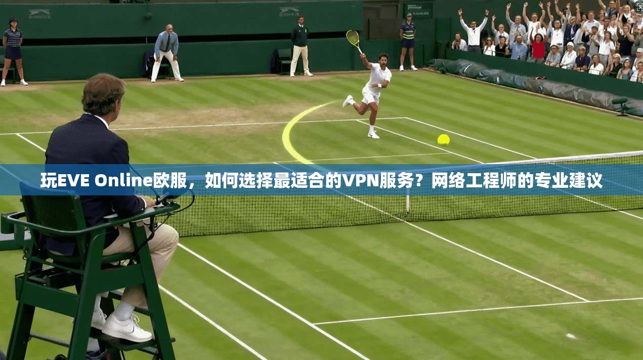 玩EVE Online欧服，如何选择最适合的VPN服务？网络工程师的专业建议