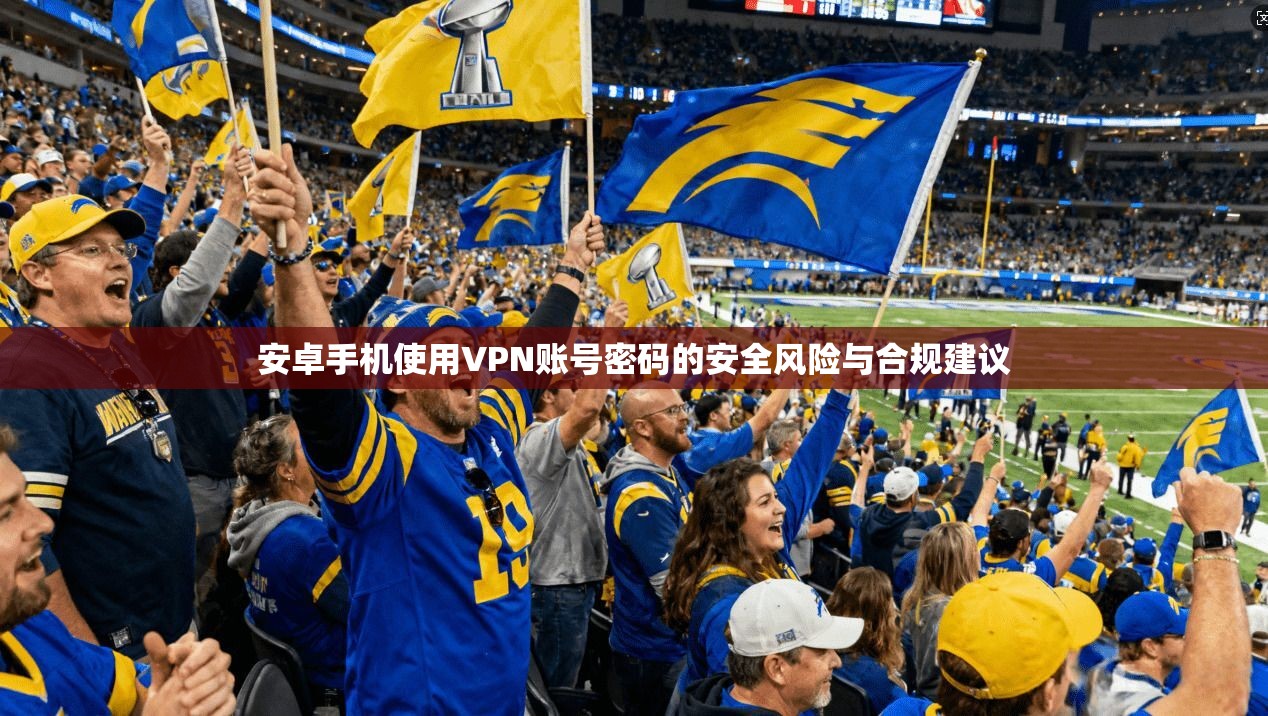 安卓手机使用VPN账号密码的安全风险与合规建议