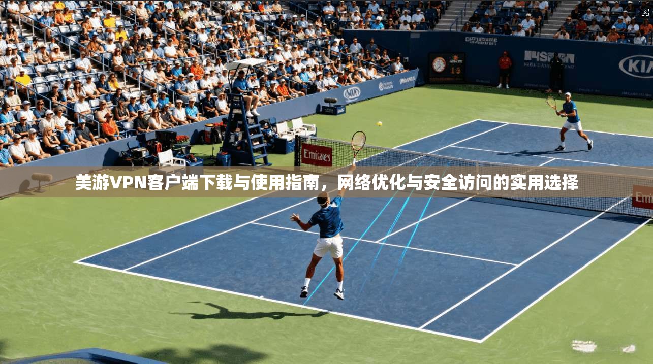美游VPN客户端下载与使用指南，网络优化与安全访问的实用选择
