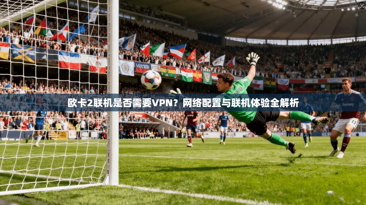 欧卡2联机是否需要VPN？网络配置与联机体验全解析