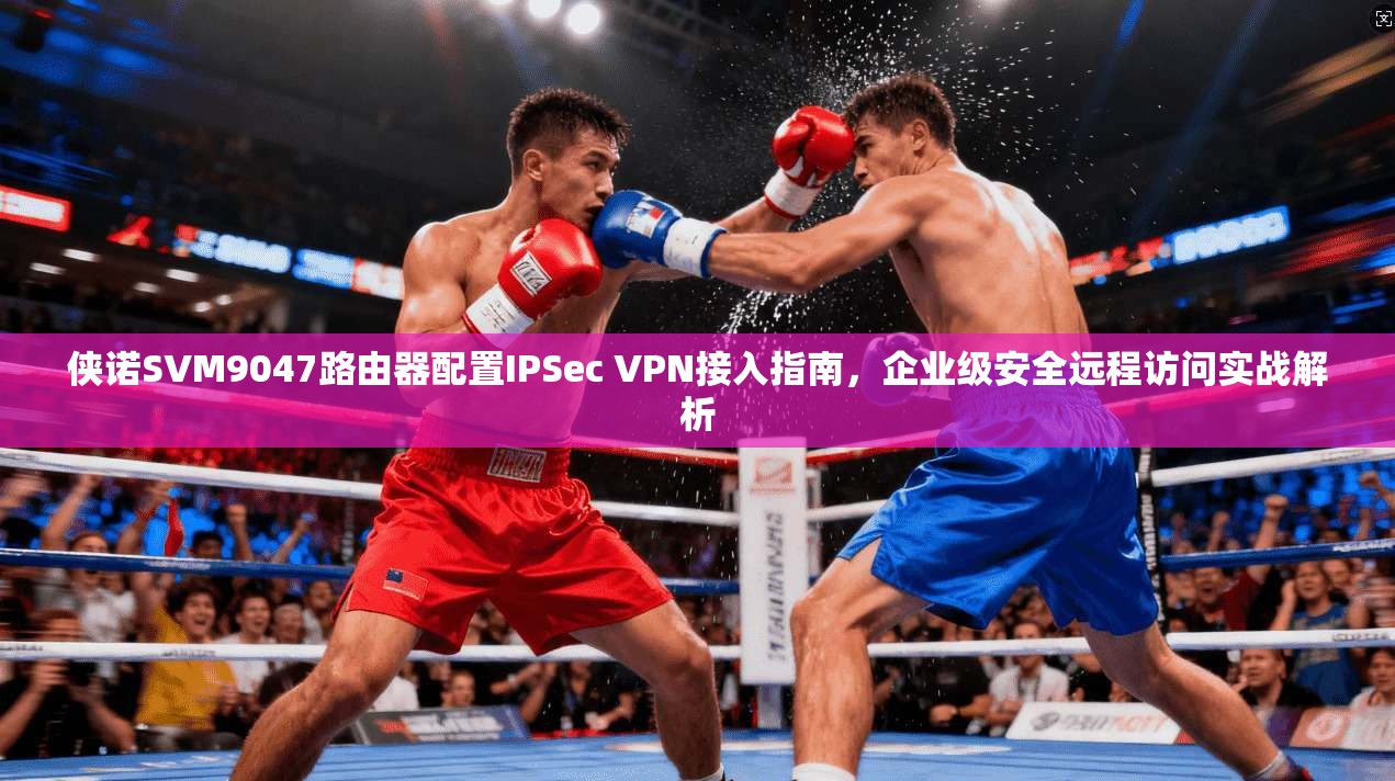 侠诺SVM9047路由器配置IPSec VPN接入指南，企业级安全远程访问实战解析
