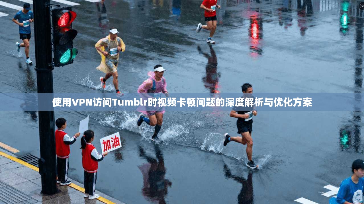 使用VPN访问Tumblr时视频卡顿问题的深度解析与优化方案