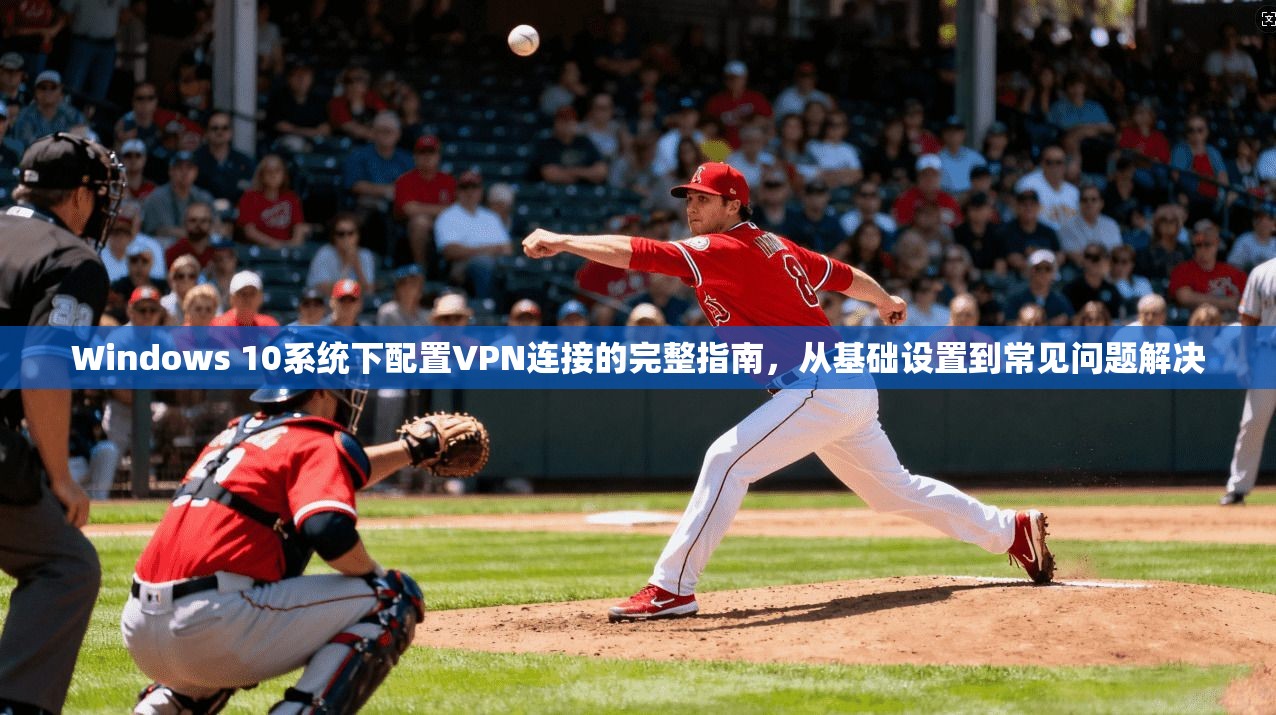 Windows 10系统下配置VPN连接的完整指南，从基础设置到常见问题解决