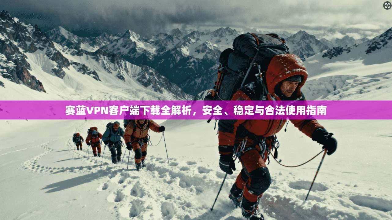 赛蓝VPN客户端下载全解析，安全、稳定与合法使用指南