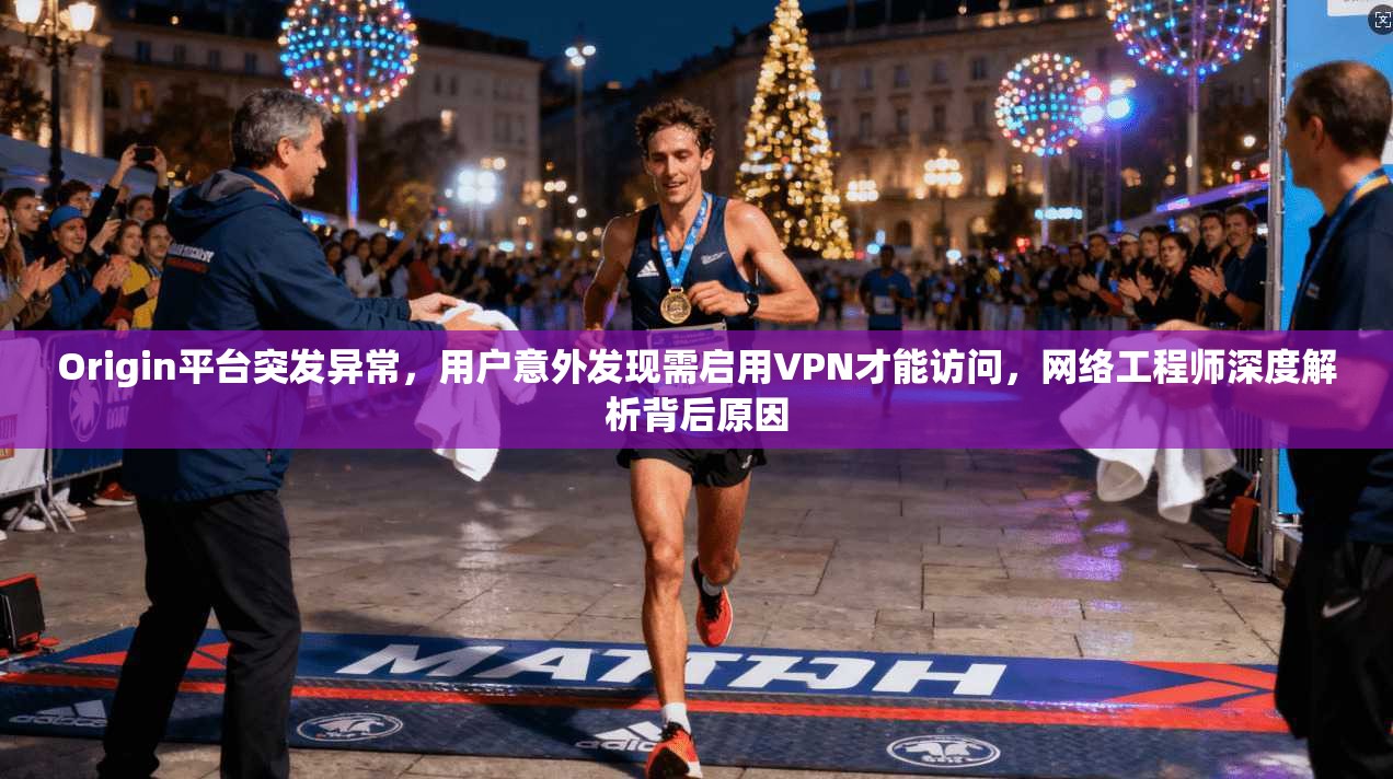 Origin平台突发异常，用户意外发现需启用VPN才能访问，网络工程师深度解析背后原因