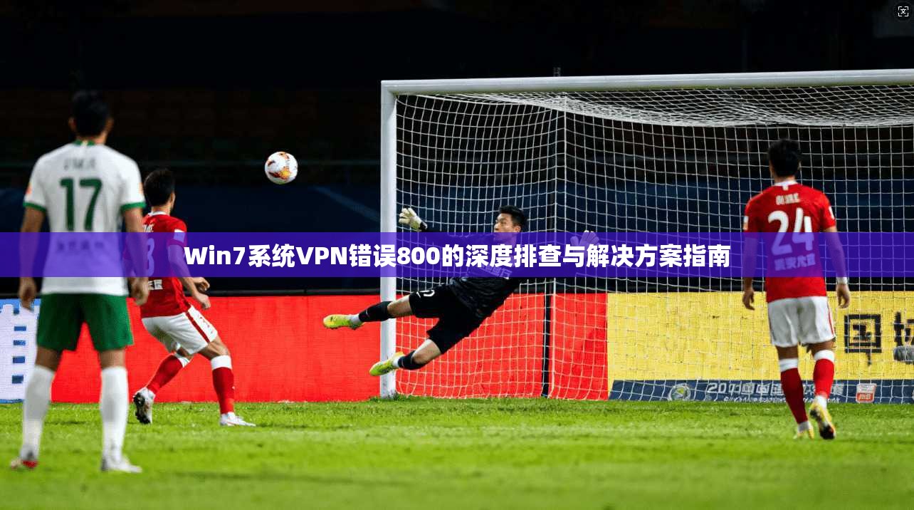 Win7系统VPN错误800的深度排查与解决方案指南