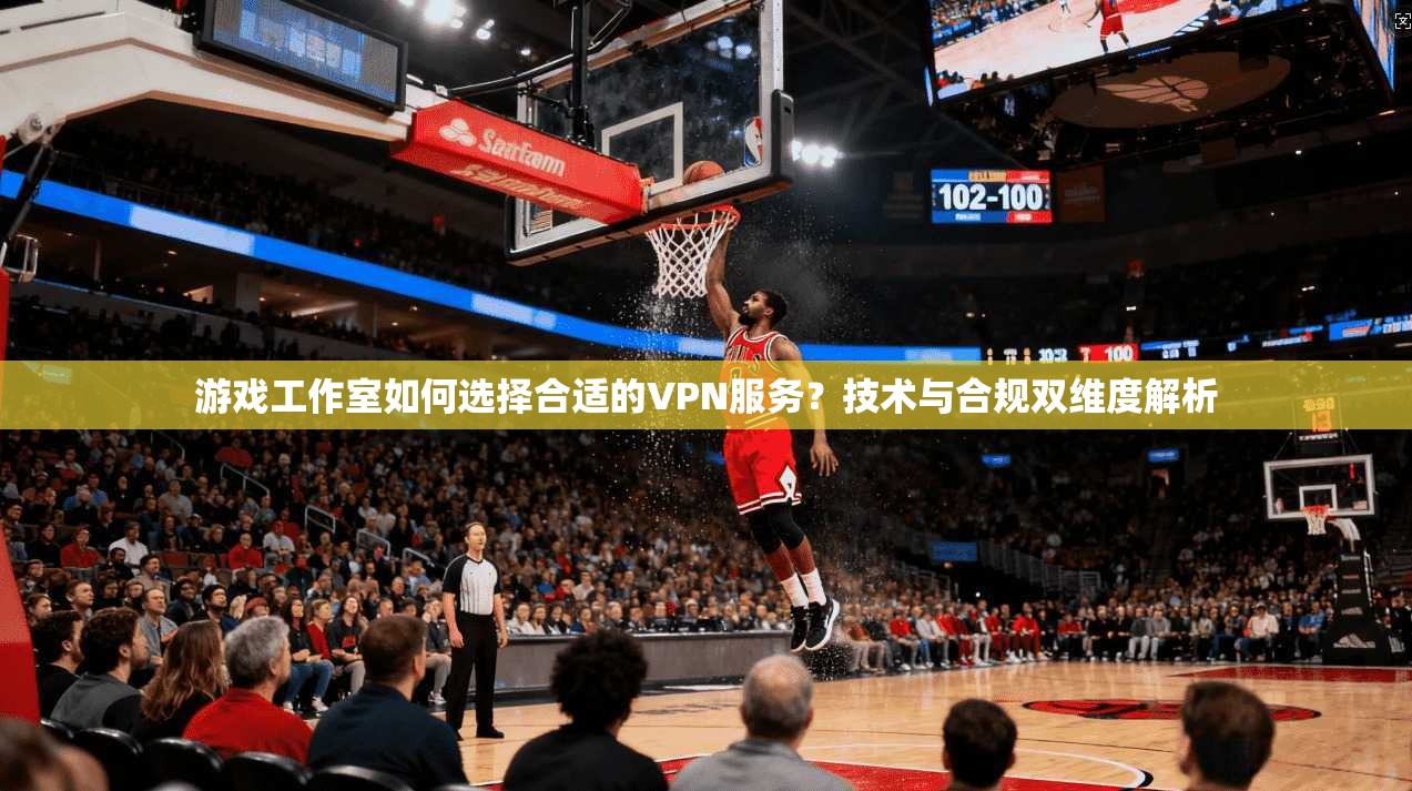 游戏工作室如何选择合适的VPN服务？技术与合规双维度解析