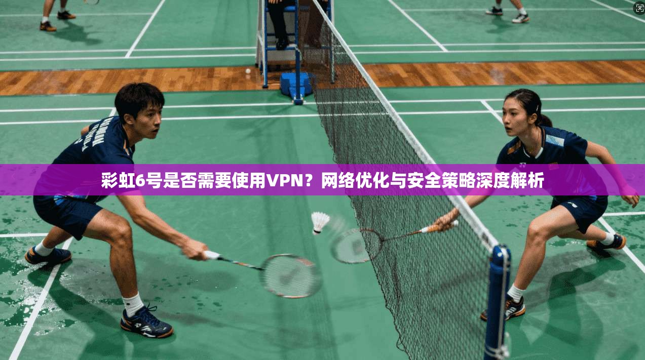 彩虹6号是否需要使用VPN？网络优化与安全策略深度解析