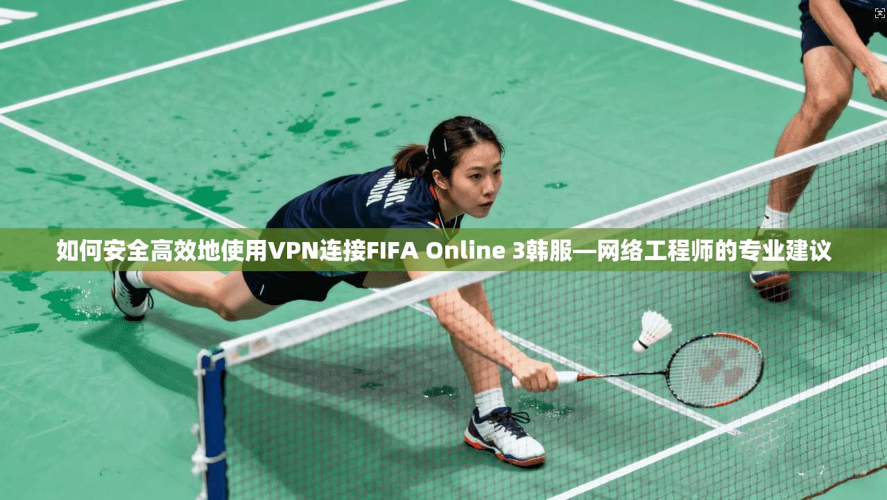 如何安全高效地使用VPN连接FIFA Online 3韩服—网络工程师的专业建议