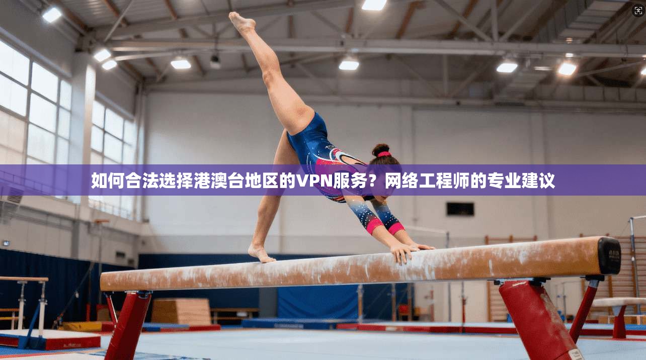 如何合法选择港澳台地区的VPN服务？网络工程师的专业建议