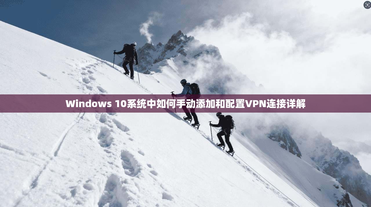 Windows 10系统中如何手动添加和配置VPN连接详解