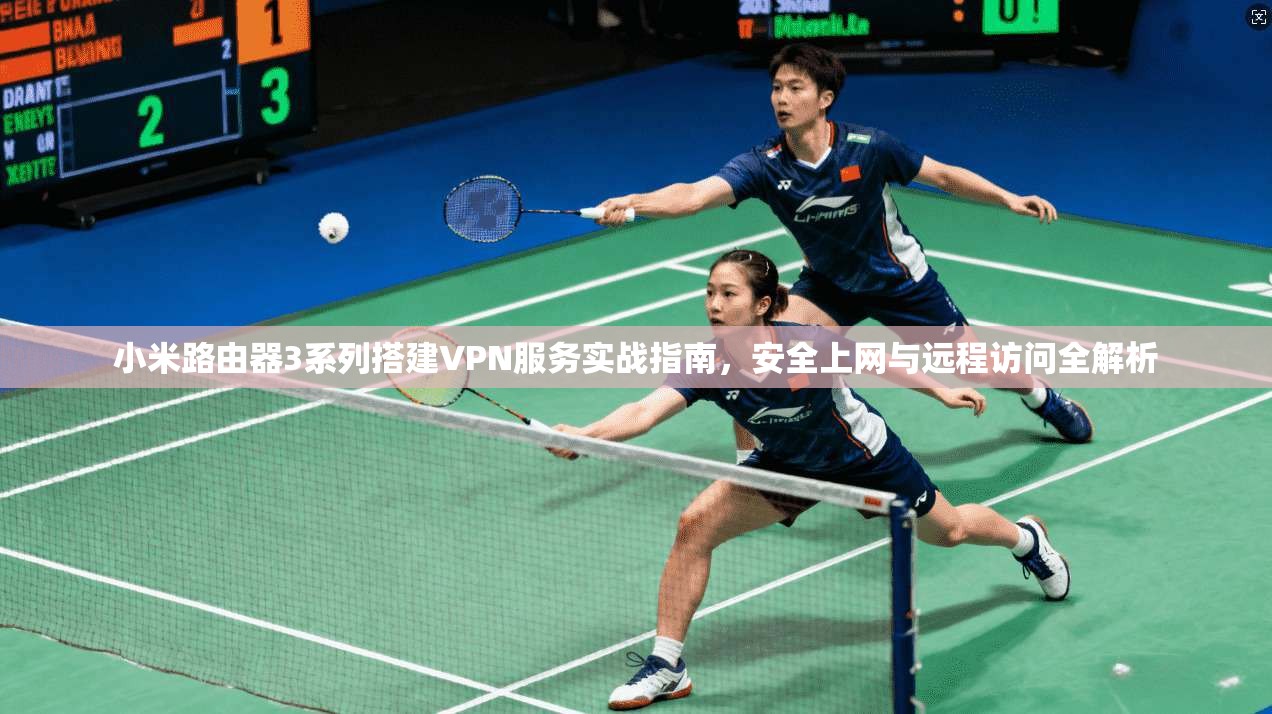 小米路由器3系列搭建VPN服务实战指南，安全上网与远程访问全解析